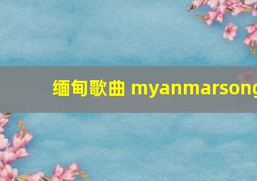 缅甸歌曲 myanmarsong